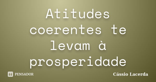 Atitudes coerentes te levam à prosperidade... Frase de Cássio Lacerda.