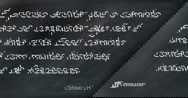 É preciso aceitar que o caminho para se conquistar algo não é uma linha reta. Esse caminho contará com muitas histórias, inclusive de fracassos.... Frase de Cássio LH.