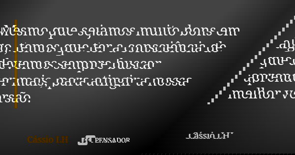 Mesmo que sejamos muito bons em algo, temos que ter a consciência de que devemos sempre buscar aprender mais, para atingir a nossa melhor versão.... Frase de Cássio LH.