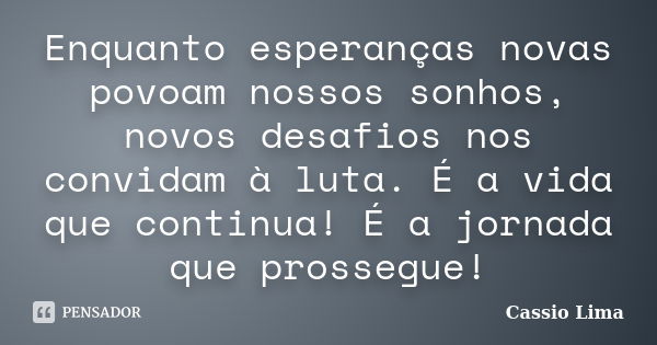 Enquanto esperanças novas povoam nossos sonhos, novos desafios nos convidam à luta. É a vida que continua! É a jornada que prossegue!... Frase de Cássio Lima.