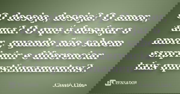 O desejo, deseja? O amor, ama? O que é desejar o amor, quando não sabem exprimir e diferenciar tais questionamentos?... Frase de Cássio Lima.