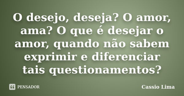 O desejo, deseja? O amor, ama? O que é desejar o amor, quando não sabem exprimir e diferenciar tais questionamentos?... Frase de Cássio Lima.