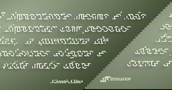O importante mesmo é não se importar com pessoas frias, a quentura de doces palavras alegra e torna a vida mais doce... Frase de Cássio Lima.