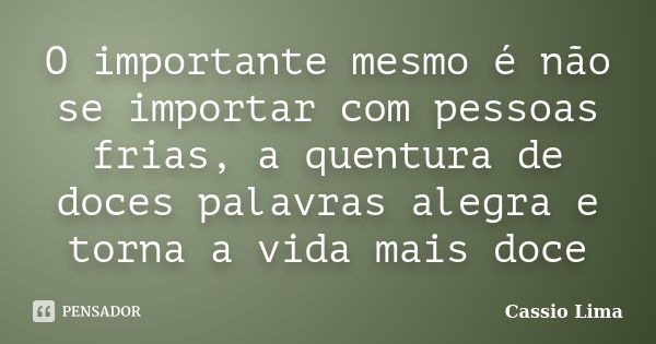 O importante mesmo é não se importar com pessoas frias, a quentura de doces palavras alegra e torna a vida mais doce... Frase de Cássio Lima.