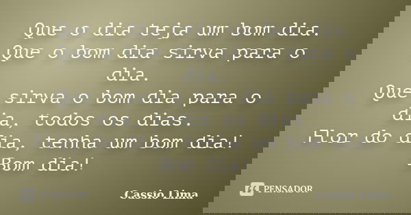 Que o dia teja um bom dia. Que o bom dia sirva para o dia. Que sirva o bom dia para o dia, todos os dias. Flor do dia, tenha um bom dia! Bom dia!... Frase de Cássio Lima.