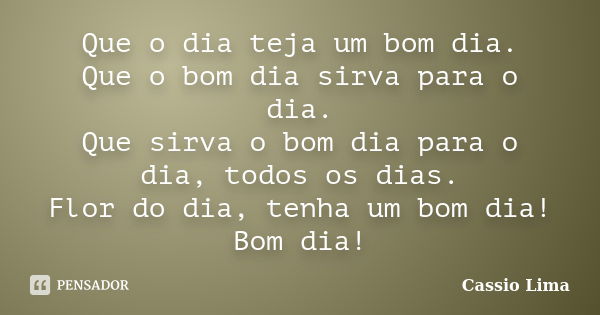 Que o dia teja um bom dia. Que o bom dia sirva para o dia. Que sirva o bom dia para o dia, todos os dias. Flor do dia, tenha um bom dia! Bom dia!... Frase de Cássio Lima.