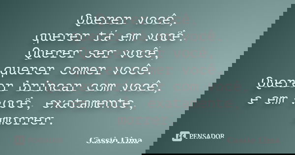 Querer você, querer tá em você. Querer ser você, querer comer você. Querer brincar com você, e em você, exatamente, morrer.... Frase de Cássio Lima.