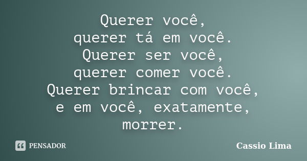 Querer você, querer tá em você. Querer ser você, querer comer você. Querer brincar com você, e em você, exatamente, morrer.... Frase de Cássio Lima.