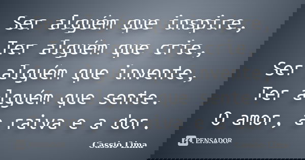 Ser alguém que inspire, Ter alguém que crie, Ser alguém que invente, Ter alguém que sente. O amor, a raiva e a dor.... Frase de Cássio Lima.