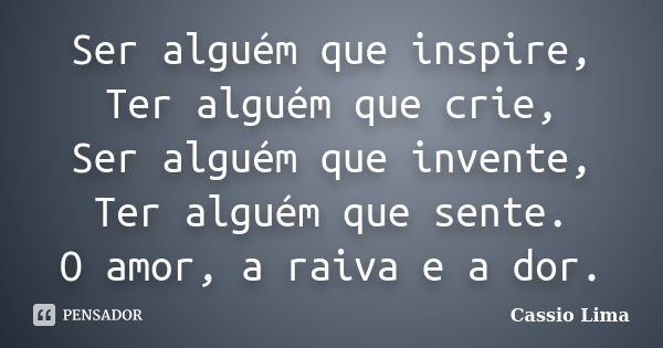 Ser alguém que inspire, Ter alguém que crie, Ser alguém que invente, Ter alguém que sente. O amor, a raiva e a dor.... Frase de Cássio Lima.