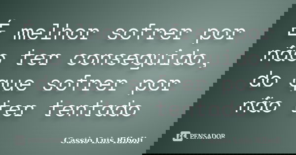 É melhor sofrer por não ter conseguido, do que sofrer por não ter tentado... Frase de Cassio Luis Riboli.