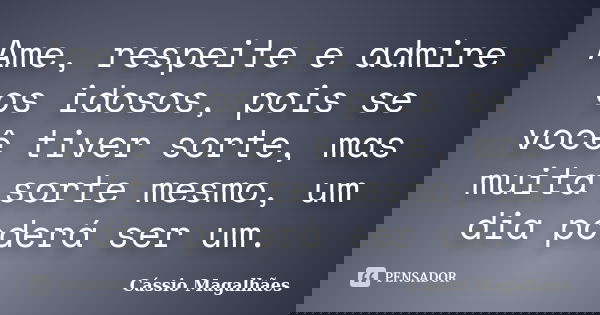 Ame, respeite e admire os idosos, pois se você tiver sorte, mas muita sorte mesmo, um dia poderá ser um.... Frase de Cássio Magalhães.