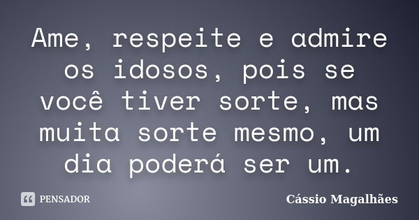 Ame, respeite e admire os idosos, pois se você tiver sorte, mas muita sorte mesmo, um dia poderá ser um.... Frase de Cássio Magalhães.