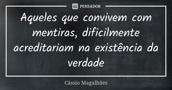 Aqueles que convivem com mentiras, dificilmente acreditariam na existência da verdade... Frase de Cássio Magalhães.