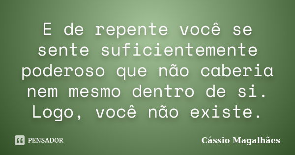 E de repente você se sente suficientemente poderoso que não caberia nem mesmo dentro de si. Logo, você não existe.... Frase de Cássio Magalhães.