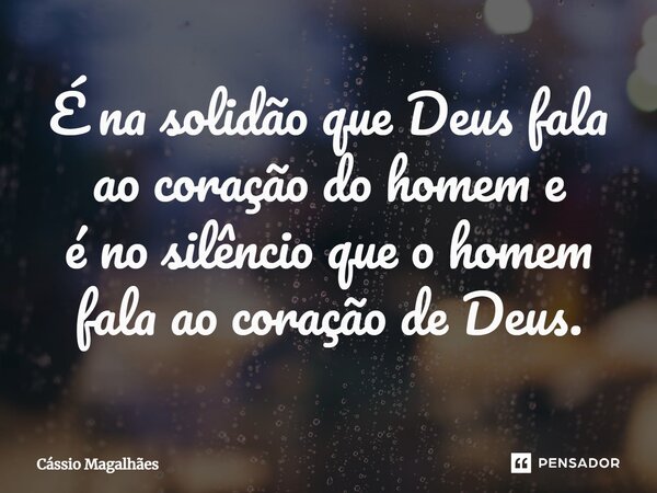 É na solidão que Deus fala ao coração do homem e é no silêncio que o homem fala ao coração de Deus.... Frase de Cássio Magalhães.