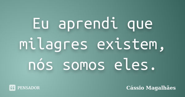 Eu aprendi que milagres existem, nós somos eles.... Frase de Cássio Magalhães.