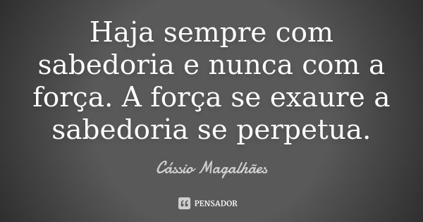 Haja sempre com sabedoria e nunca com a força. A força se exaure a sabedoria se perpetua.... Frase de Cássio Magalhães.