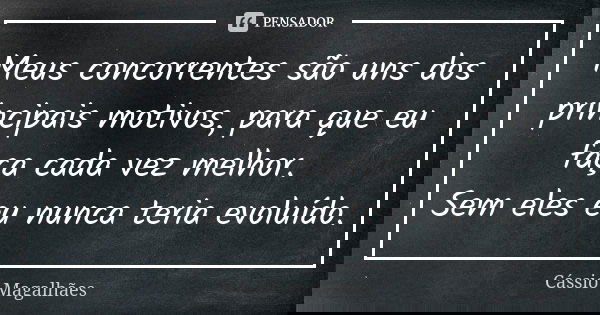 Meus concorrentes são uns dos principais motivos, para que eu faça cada vez melhor. Sem eles eu nunca teria evoluído.... Frase de Cássio Magalhães.