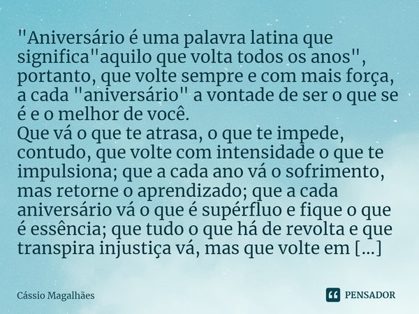 ⁠"Aniversário é uma palavra latina que significa "aquilo que volta todos os anos", portanto, que volte sempre e com mais força, a cada "aniv... Frase de Cássio Magalhães.