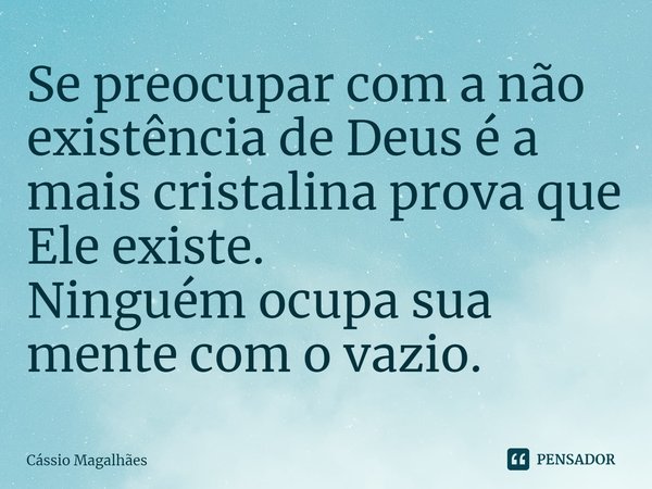 ⁠Se preocupar com a não existência de Deus é a mais cristalina prova que Ele existe. Ninguém ocupa sua mente com o vazio.... Frase de Cássio Magalhães.