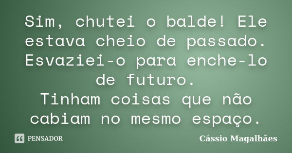 Sim, chutei o balde! Ele estava cheio de passado. Esvaziei-o para enche-lo de futuro. Tinham coisas que não cabiam no mesmo espaço.... Frase de Cássio Magalhães.