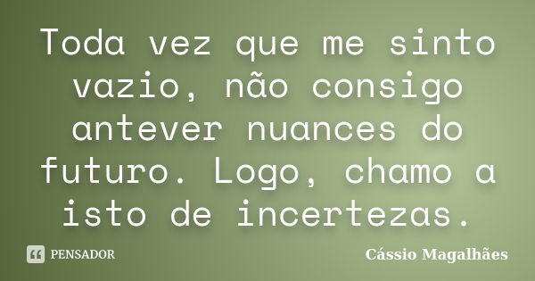 Toda vez que me sinto vazio, não consigo antever nuances do futuro. Logo, chamo a isto de incertezas.... Frase de Cássio Magalhães.