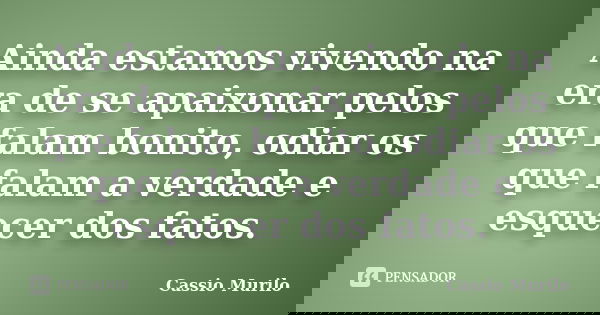 Ainda estamos vivendo na era de se apaixonar pelos que falam bonito, odiar os que falam a verdade e esquecer dos fatos.... Frase de Cassio Murilo.