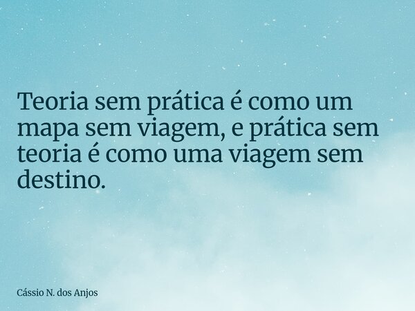 Teoria sem prática é como um mapa sem viagem, e prática sem teoria é como uma viagem sem destino.... Frase de Cássio N. dos Anjos.