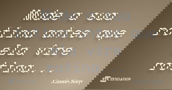 Mude a sua rotina antes que ela vire rotina...... Frase de Cassio Nery.