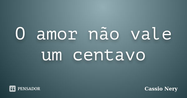 O amor não vale um centavo... Frase de Cassio Nery.