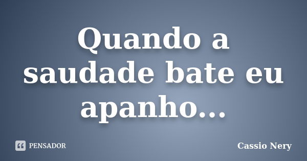 Quando a saudade bate eu apanho...... Frase de Cassio Nery.