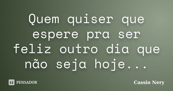 Quem quiser que espere pra ser feliz outro dia que não seja hoje...... Frase de Cassio Nery.