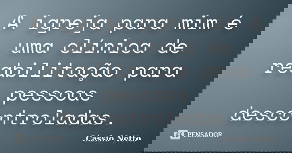 A igreja para mim é uma clínica de reabilitação para pessoas descontroladas.... Frase de Cássio Netto.