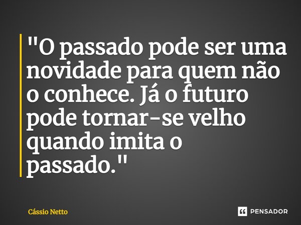 ⁠ "O passado pode ser uma novidade para quem não o conhece. Já o futuro pode tornar-se velho quando imita o passado."... Frase de Cássio Netto.