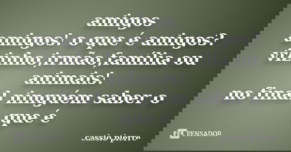 amigos amigos! o que é amigos? vizinho,irmão,família ou animais! no final ninguém saber o que é... Frase de cassio pierre.