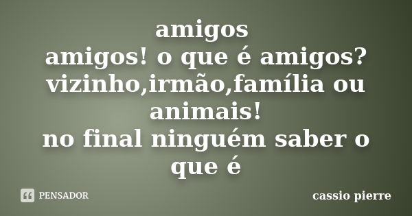 amigos amigos! o que é amigos? vizinho,irmão,família ou animais! no final ninguém saber o que é... Frase de cassio pierre.