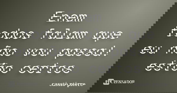 Enem todos falam que eu não vou passa! estão certos... Frase de cassio pierre.
