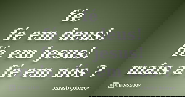 fé fé em deus! fé em jesus! mais a fé em nós ?... Frase de cassio pierre.