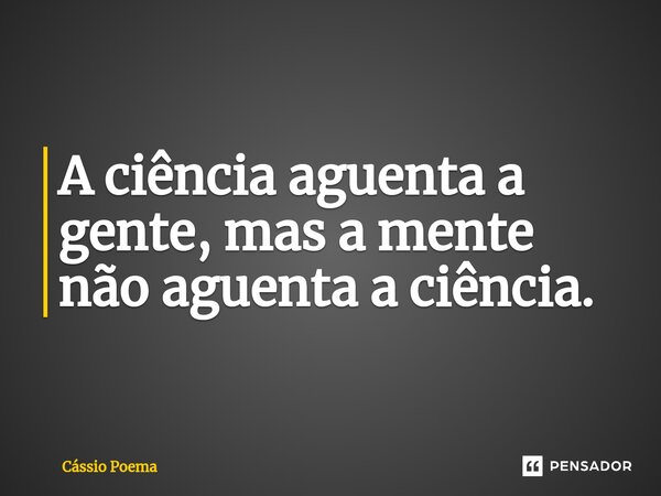 ⁠A ciência aguenta a gente, mas a mente não aguenta a ciência.... Frase de Cássio Poema.