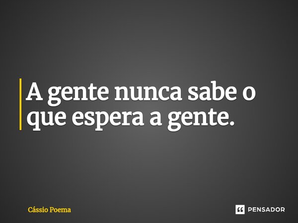 ⁠A gente nunca sabe o que espera a gente.... Frase de Cássio Poema.