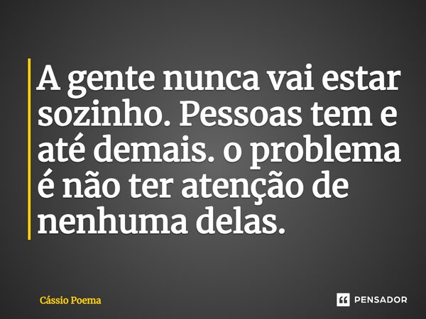 ⁠A gente nunca vai estar sozinho. Pessoas tem e até demais. O problema é não ter atenção de nenhuma delas.... Frase de Cássio Poema.