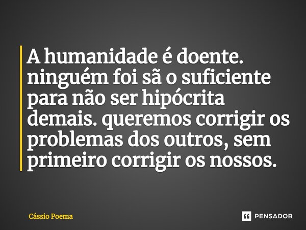 ⁠A humanidade é doente. ninguém foi sã o suficiente para não ser hipócrita demais. queremos corrigir os problemas dos outros, sem primeiro corrigir os nossos.... Frase de Cássio Poema.