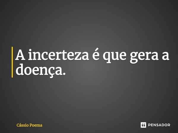 ⁠A incerteza é que gera a doença.... Frase de Cássio Poema.
