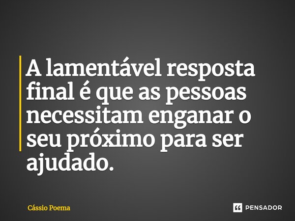⁠A lamentável resposta final é que as pessoas necessitam enganar o seu próximo para ser ajudado.... Frase de Cássio Poema.