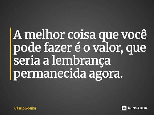 ⁠A melhor coisa que você pode fazer é o valor, que seria a lembrança permanecida agora.... Frase de Cássio Poema.