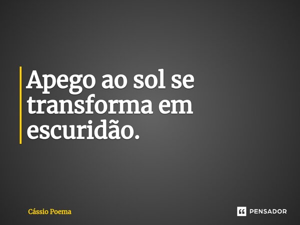 ⁠Apego ao sol se transforma em escuridão.... Frase de Cássio Poema.
