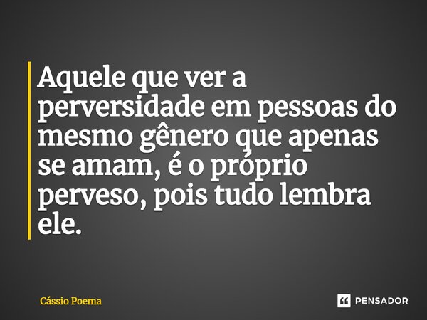 ⁠Aquele que ver a perversidade em pessoas do mesmo gênero que apenas se amam, é o próprio perveso, pois tudo lembra ele.... Frase de Cássio Poema.