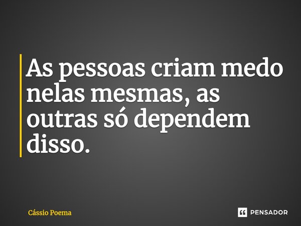 As pessoas criam medo nelas mesmas, as outras só dependem disso.... Frase de Cássio Poema.