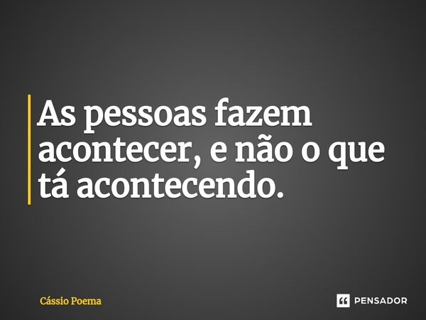 ⁠As pessoas fazem acontecer, e não o que tá acontecendo.... Frase de Cássio Poema.